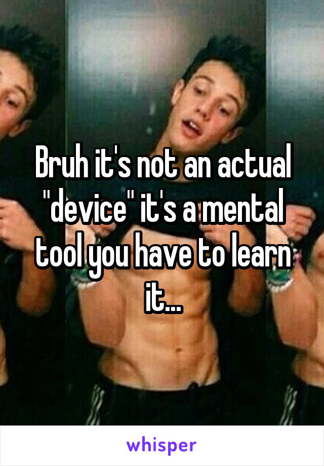 Bruh it's not an actual "device" it's a mental tool you have to learn it...