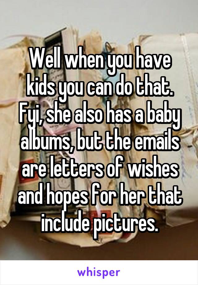 Well when you have kids you can do that. Fyi, she also has a baby albums, but the emails are letters of wishes and hopes for her that include pictures.