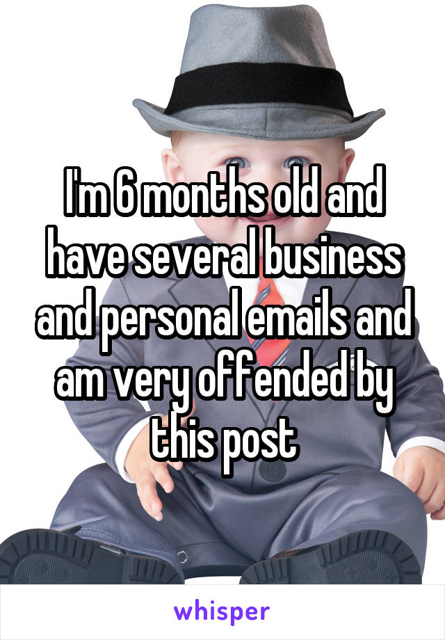 I'm 6 months old and have several business and personal emails and am very offended by this post