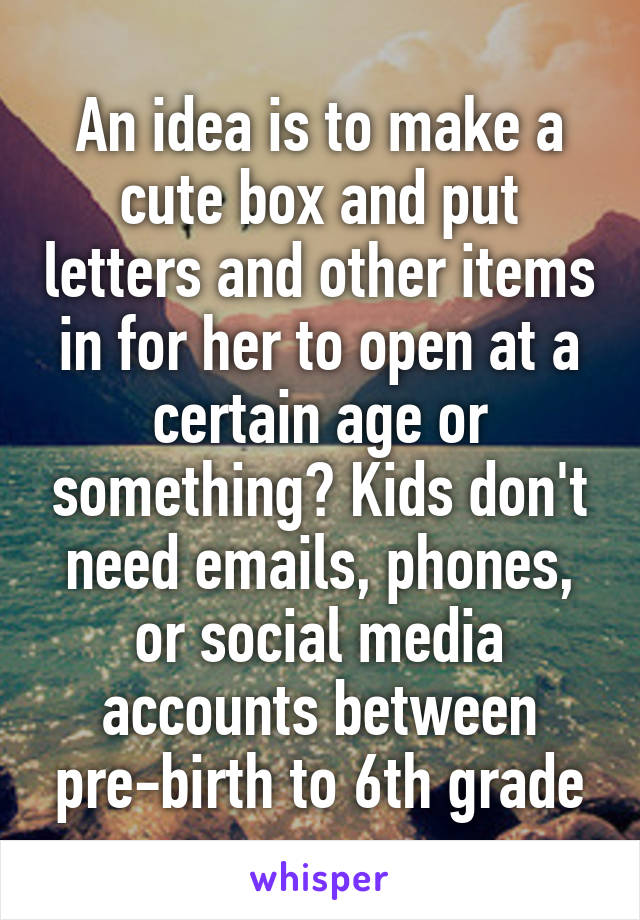 An idea is to make a cute box and put letters and other items in for her to open at a certain age or something? Kids don't need emails, phones, or social media accounts between pre-birth to 6th grade