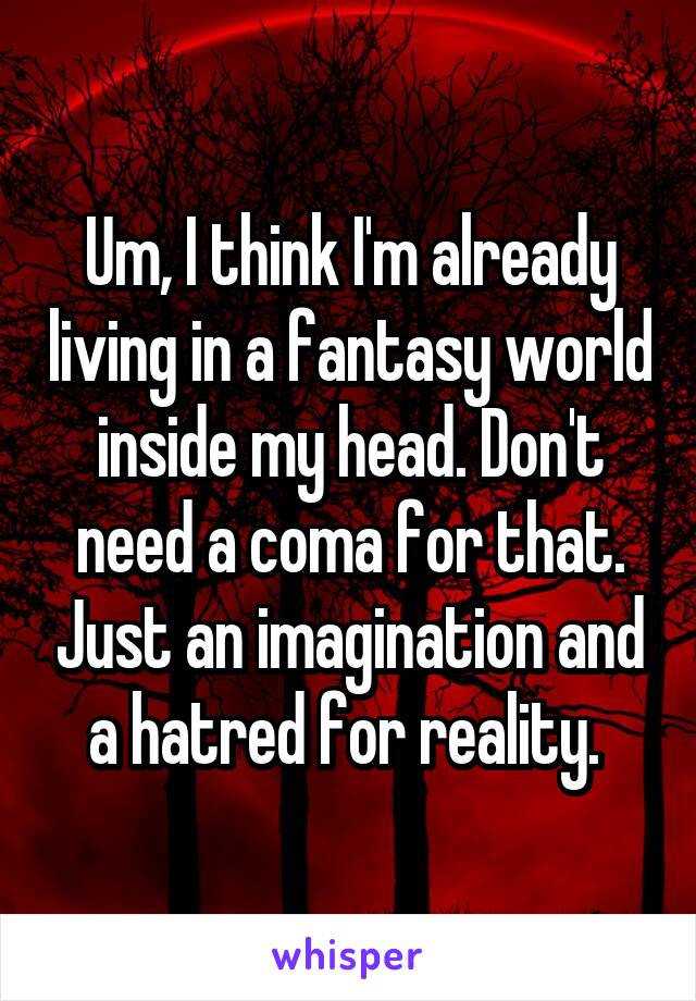 Um, I think I'm already living in a fantasy world inside my head. Don't need a coma for that. Just an imagination and a hatred for reality. 