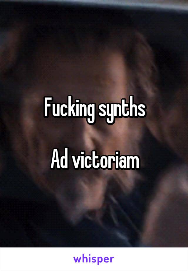 Fucking synths

Ad victoriam