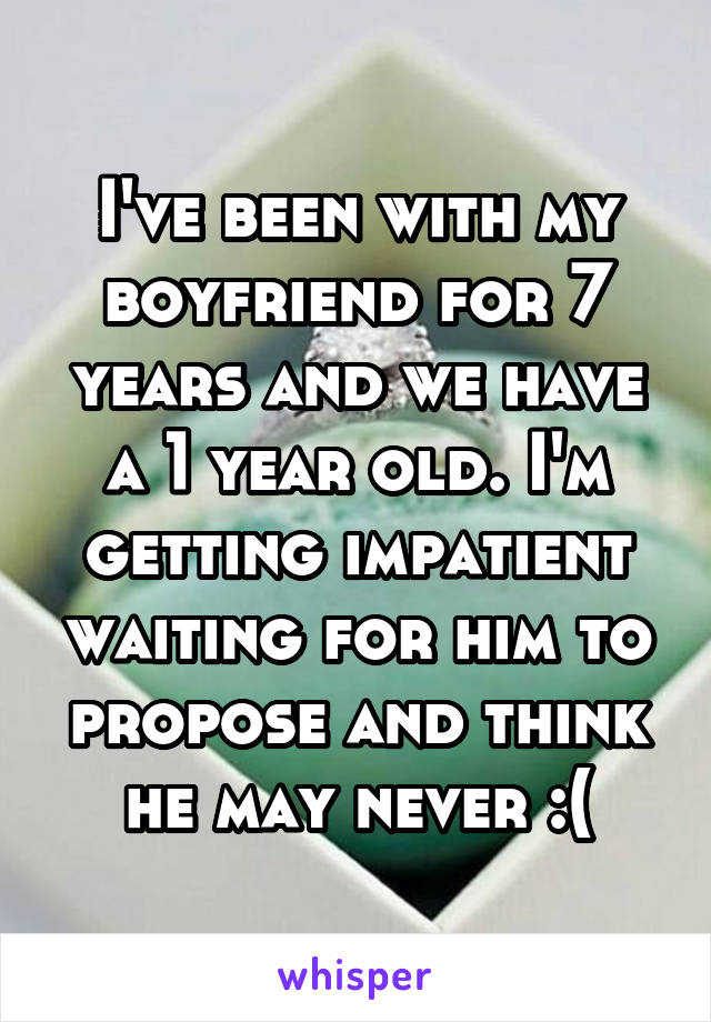 I've been with my boyfriend for 7 years and we have a 1 year old. I'm getting impatient waiting for him to propose and think he may never :(