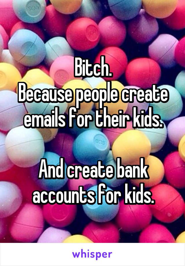 Bitch.
Because people create emails for their kids.

And create bank accounts for kids.