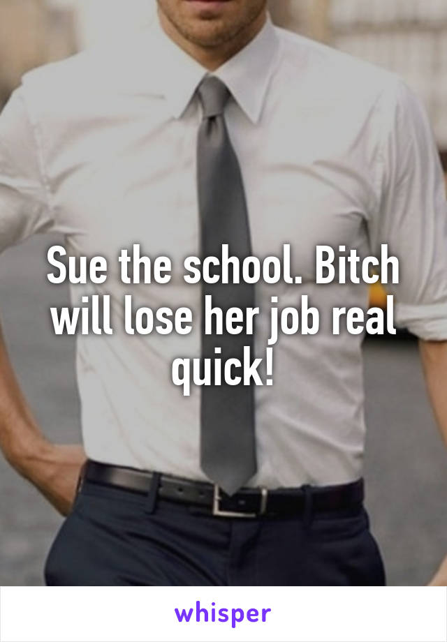 Sue the school. Bitch will lose her job real quick!