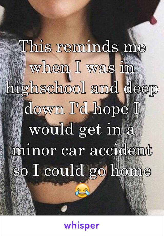 This reminds me when I was in highschool and deep down I'd hope I would get in a minor car accident so I could go home 😂