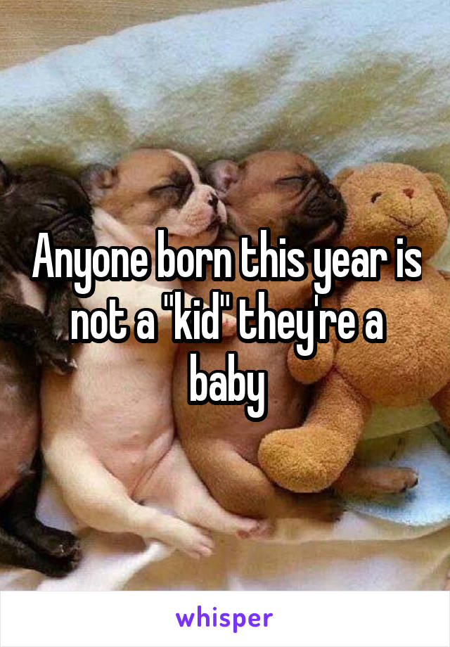 Anyone born this year is not a "kid" they're a baby