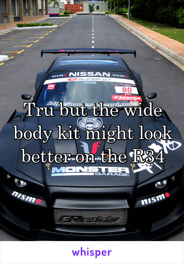 Tru but the wide body kit might look better on the R34