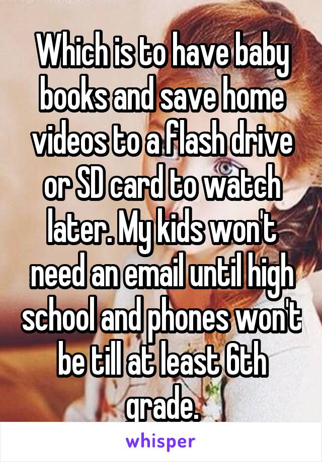 Which is to have baby books and save home videos to a flash drive or SD card to watch later. My kids won't need an email until high school and phones won't be till at least 6th grade.