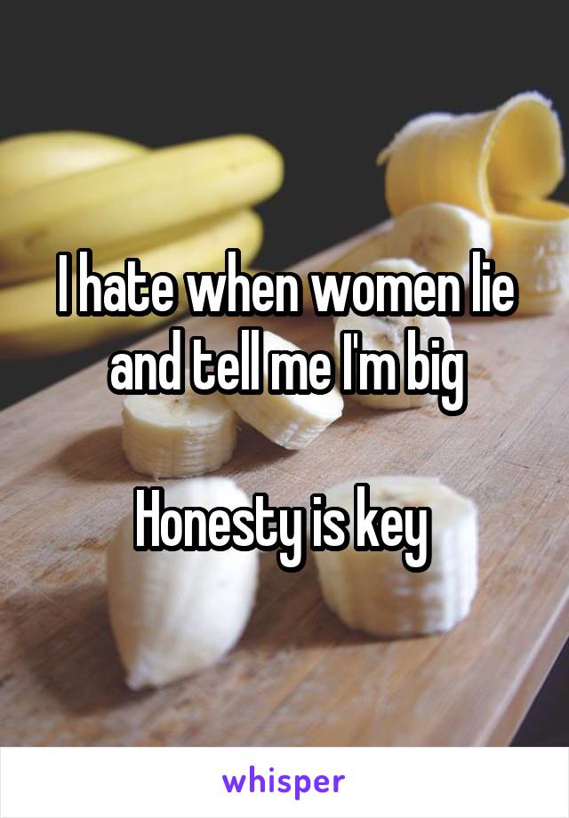I hate when women lie and tell me I'm big

Honesty is key 