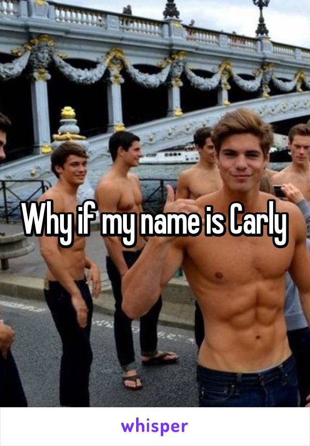 Why if my name is Carly 