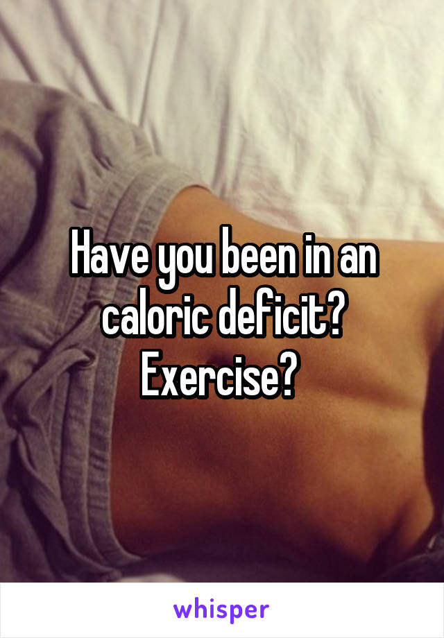 Have you been in an caloric deficit? Exercise? 