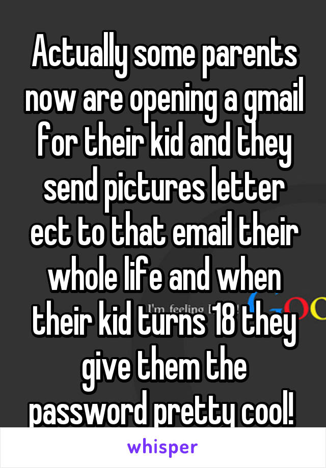 Actually some parents now are opening a gmail for their kid and they send pictures letter ect to that email their whole life and when their kid turns 18 they give them the password pretty cool! 