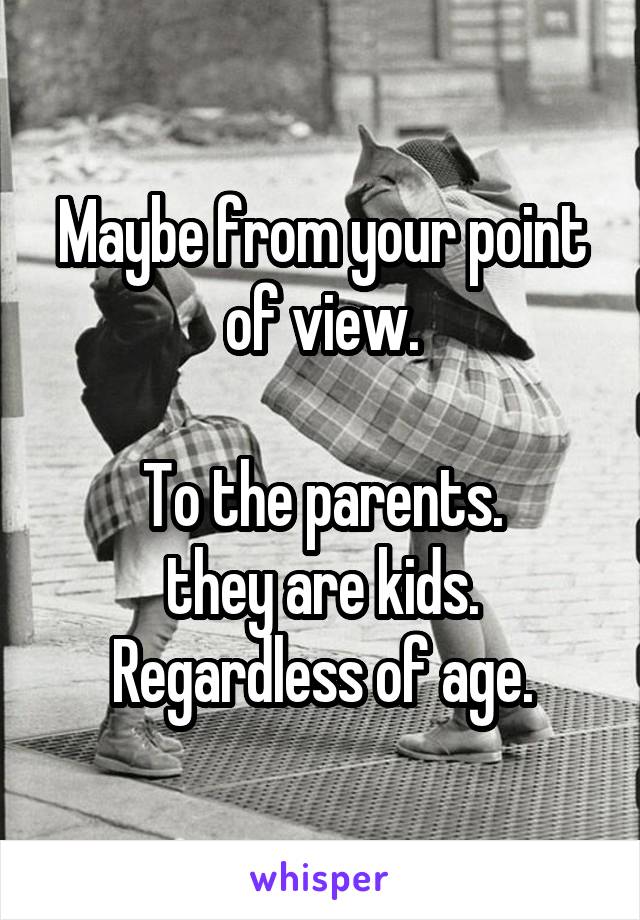 Maybe from your point of view.

To the parents.
they are kids.
Regardless of age.