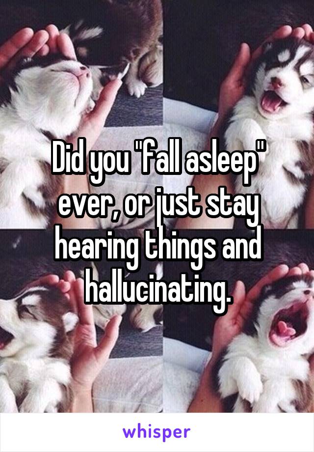 Did you "fall asleep" ever, or just stay hearing things and hallucinating.