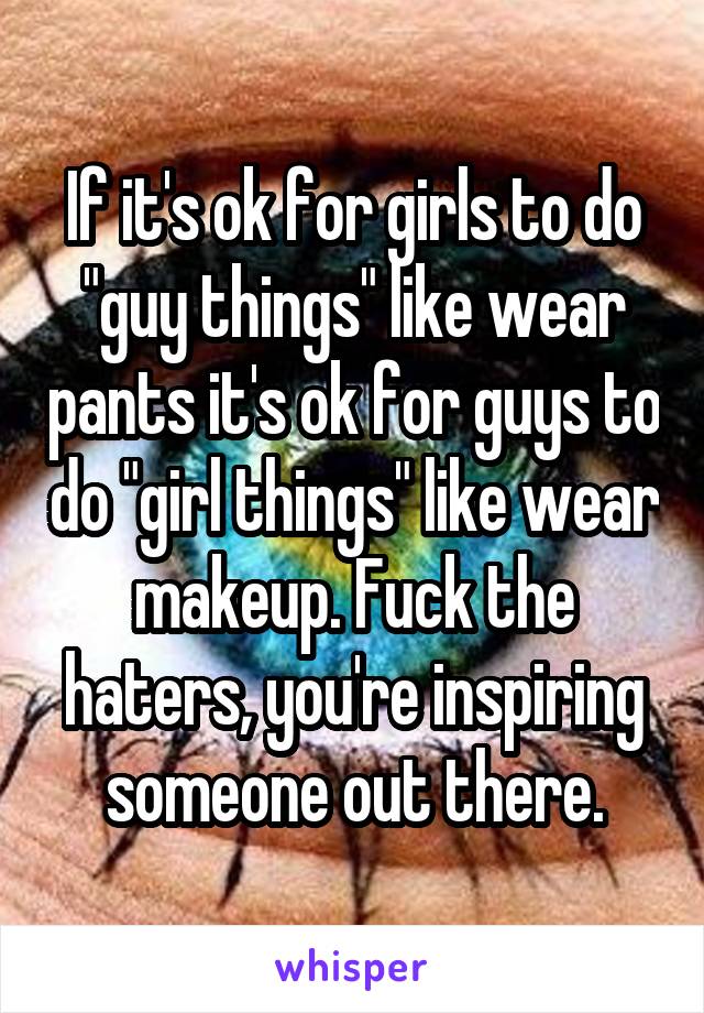 If it's ok for girls to do "guy things" like wear pants it's ok for guys to do "girl things" like wear makeup. Fuck the haters, you're inspiring someone out there.