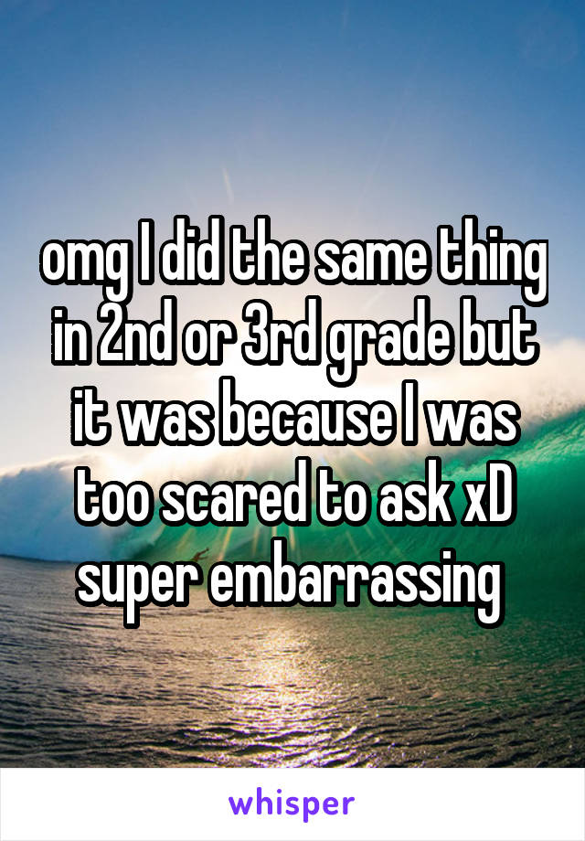 omg I did the same thing in 2nd or 3rd grade but it was because I was too scared to ask xD super embarrassing 