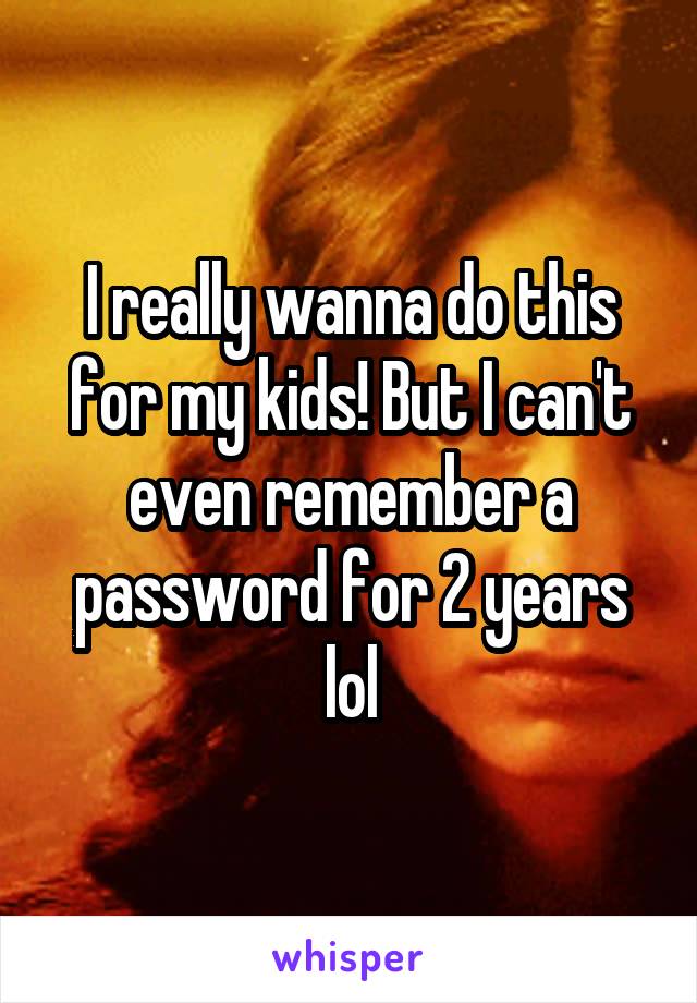 I really wanna do this for my kids! But I can't even remember a password for 2 years lol