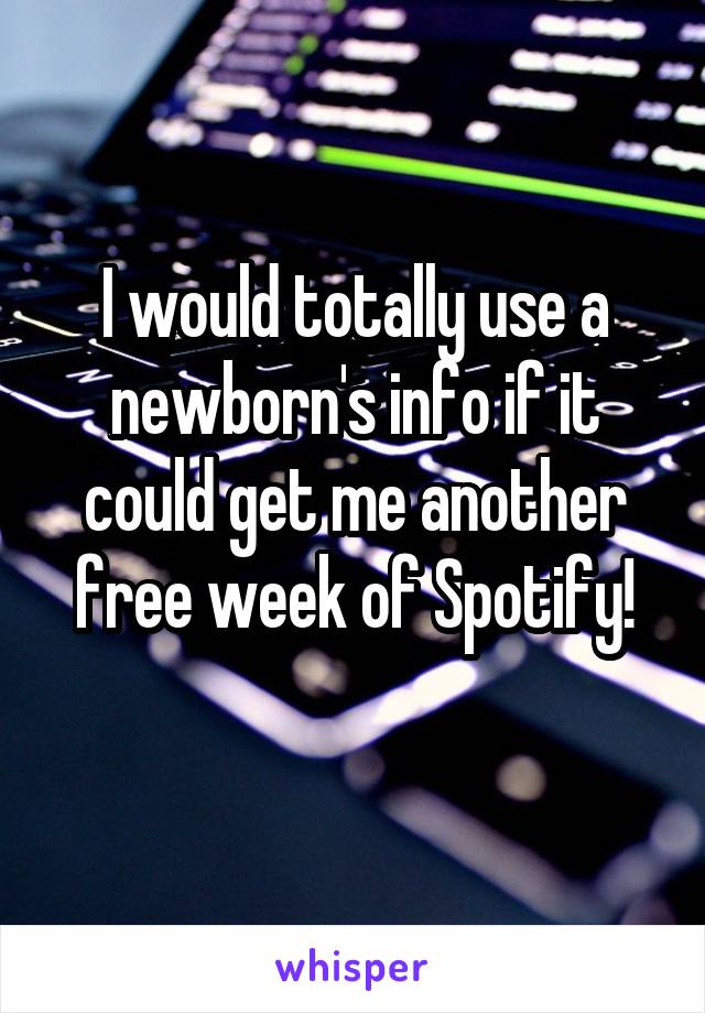 I would totally use a newborn's info if it could get me another free week of Spotify!
