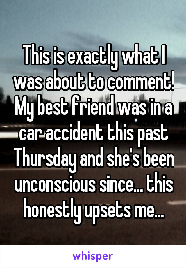 This is exactly what I was about to comment! My best friend was in a car accident this past Thursday and she's been unconscious since... this honestly upsets me...