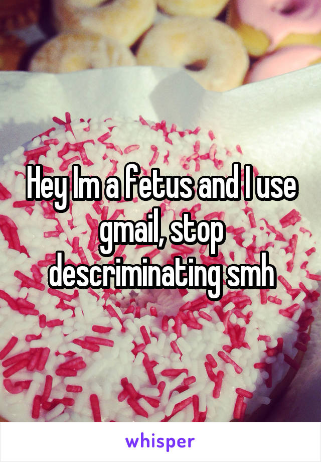 Hey Im a fetus and I use gmail, stop descriminating smh