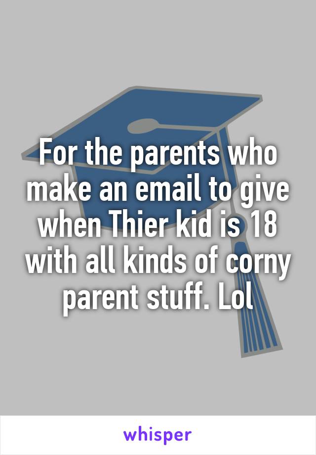 For the parents who make an email to give when Thier kid is 18 with all kinds of corny parent stuff. Lol