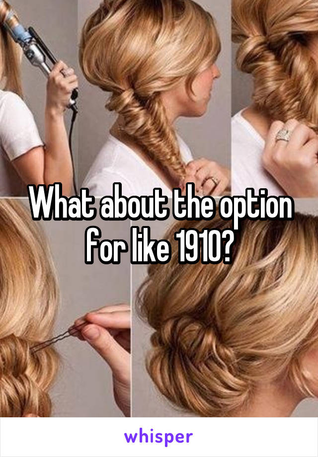 What about the option for like 1910?