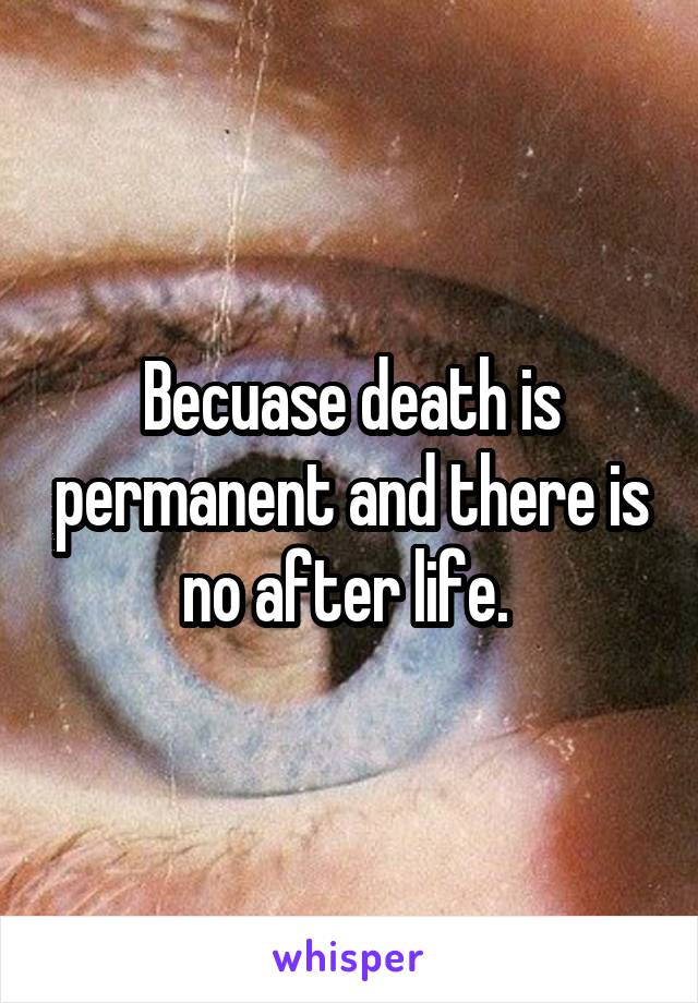 Becuase death is permanent and there is no after life. 