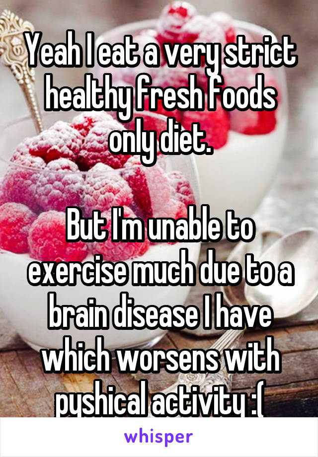 Yeah I eat a very strict healthy fresh foods only diet.

But I'm unable to exercise much due to a brain disease I have which worsens with pyshical activity :(