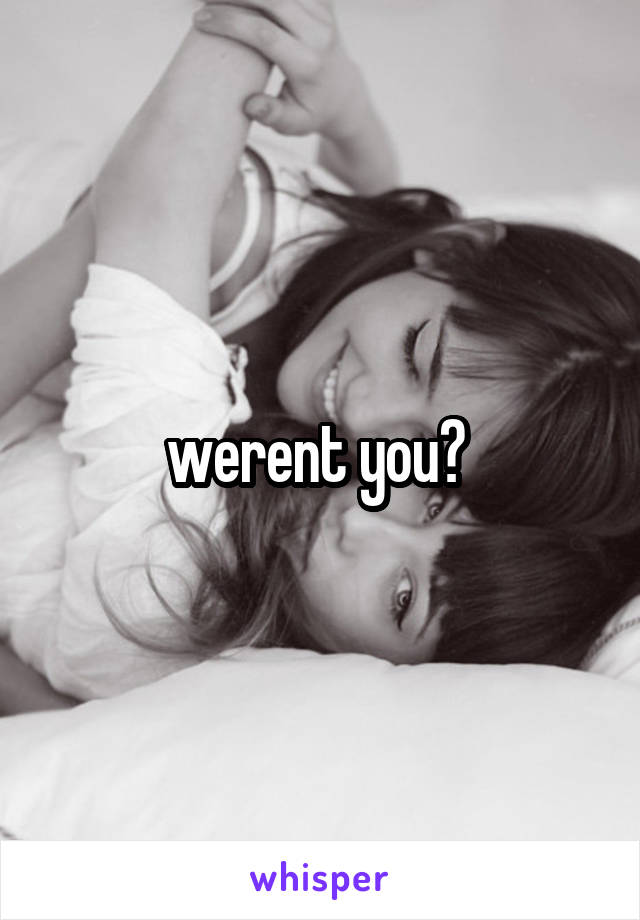 werent you? 