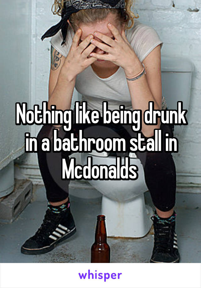Nothing like being drunk in a bathroom stall in Mcdonalds 