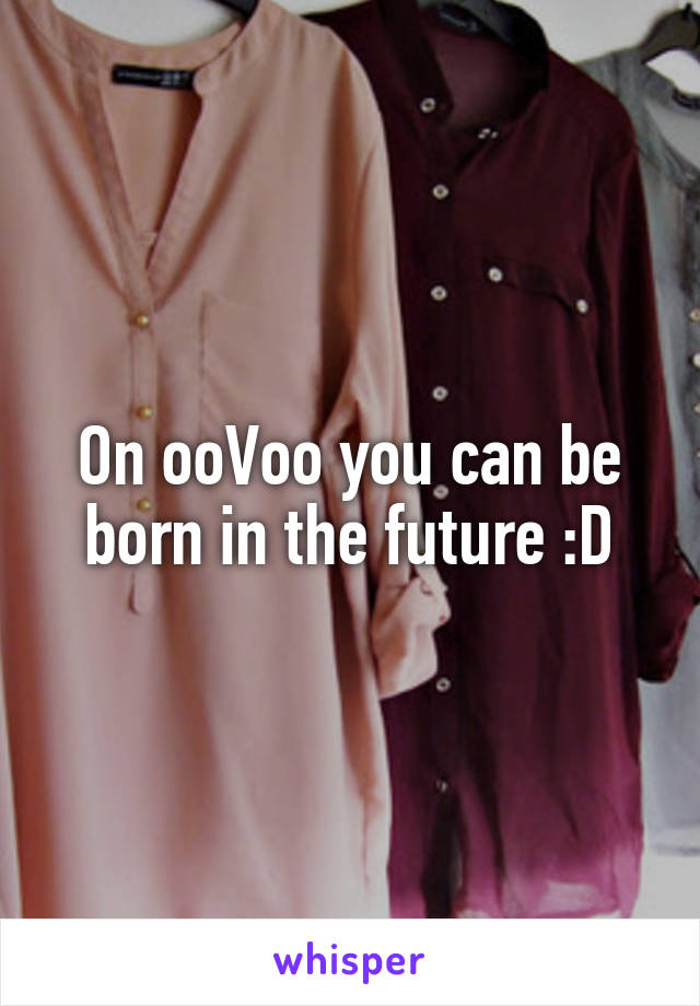 On ooVoo you can be born in the future :D