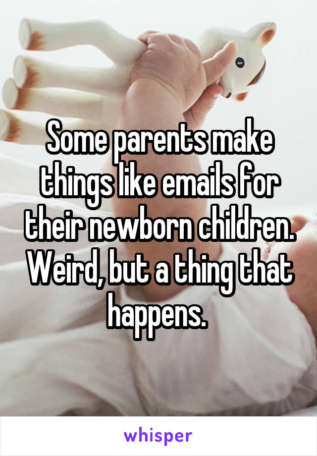 Some parents make things like emails for their newborn children. Weird, but a thing that happens. 