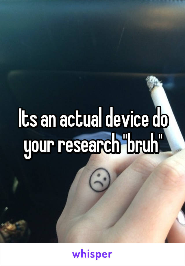 Its an actual device do your research "bruh"