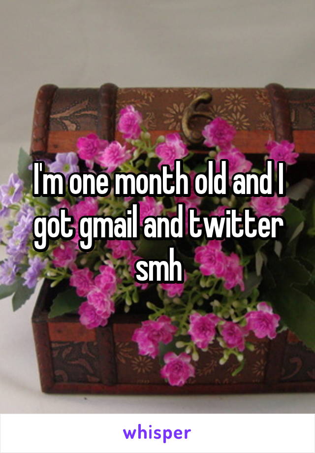 I'm one month old and I got gmail and twitter smh