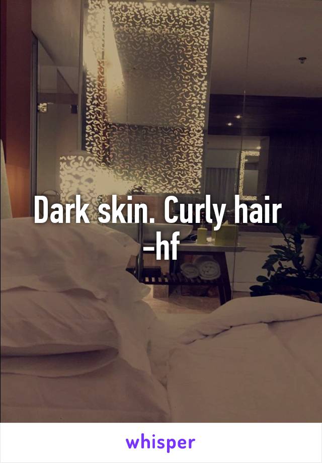 Dark skin. Curly hair 
-hf