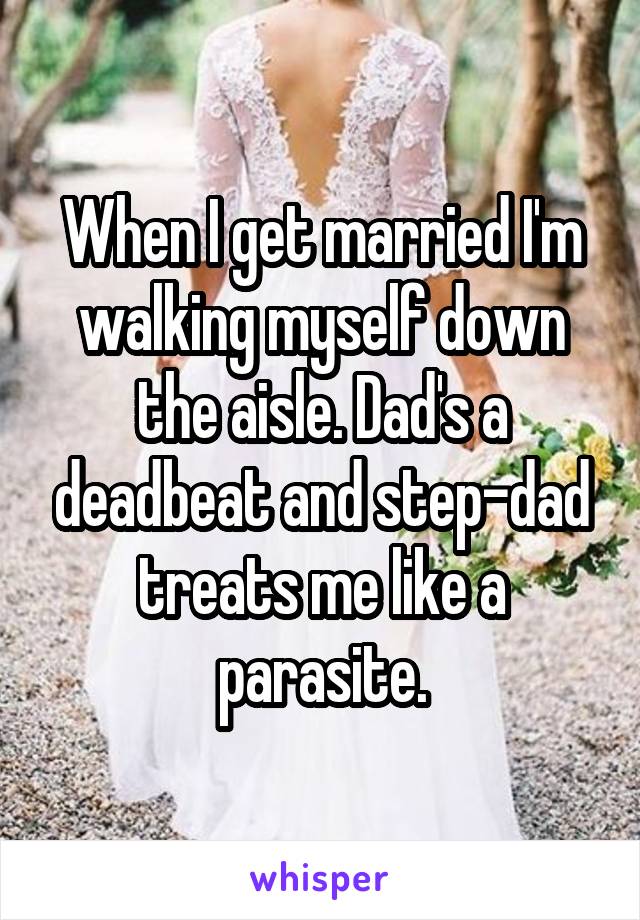 When I get married I'm walking myself down the aisle. Dad's a deadbeat and step-dad treats me like a parasite.