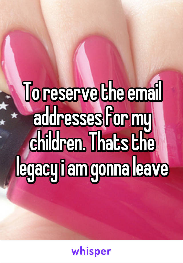 To reserve the email addresses for my children. Thats the legacy i am gonna leave