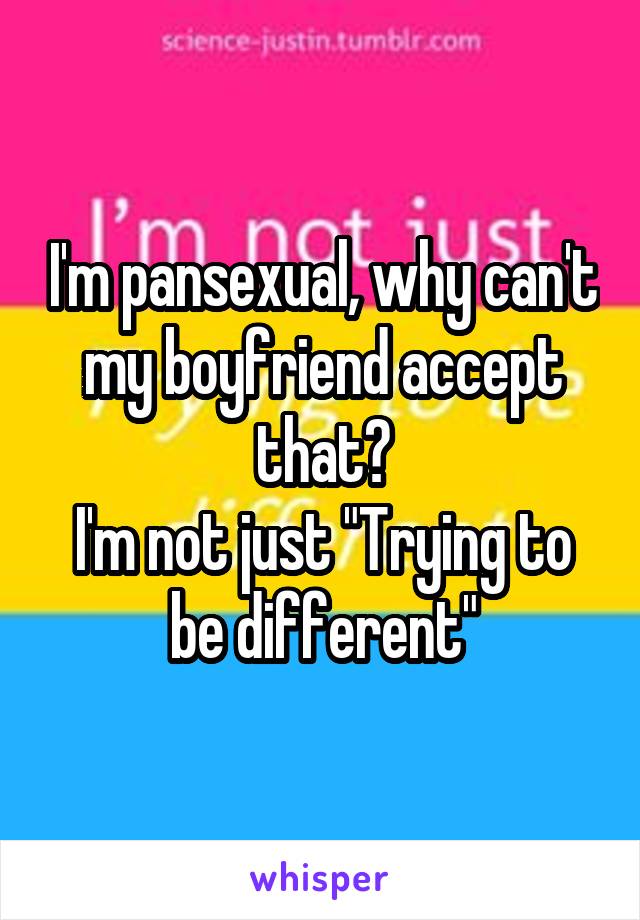 I'm pansexual, why can't my boyfriend accept that?
I'm not just "Trying to be different"