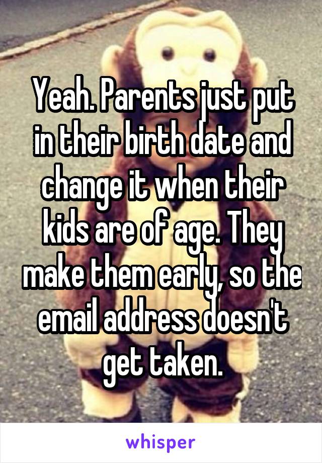 Yeah. Parents just put in their birth date and change it when their kids are of age. They make them early, so the email address doesn't get taken.