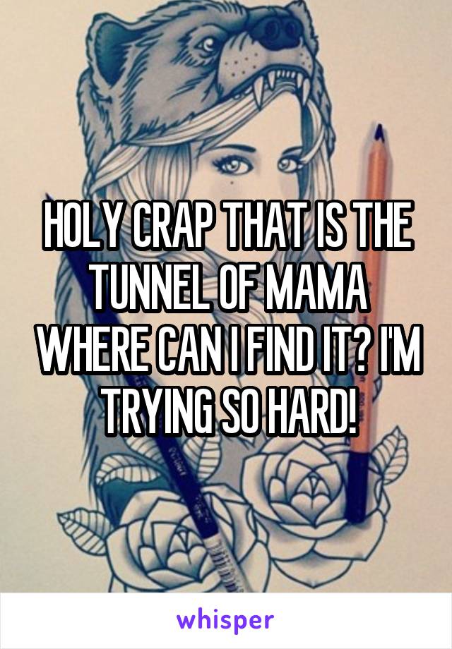 HOLY CRAP THAT IS THE TUNNEL OF MAMA WHERE CAN I FIND IT? I'M TRYING SO HARD!