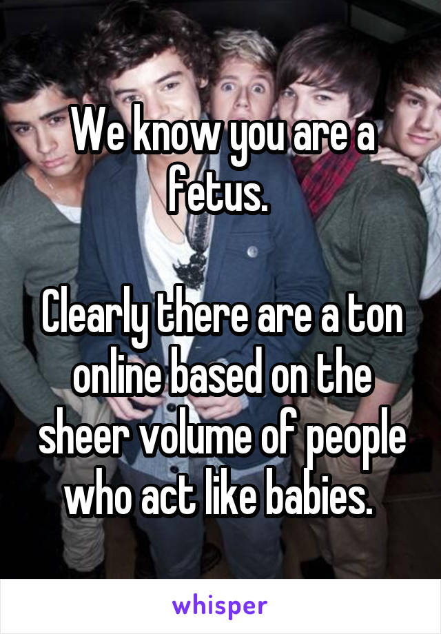 We know you are a fetus. 

Clearly there are a ton online based on the sheer volume of people who act like babies. 