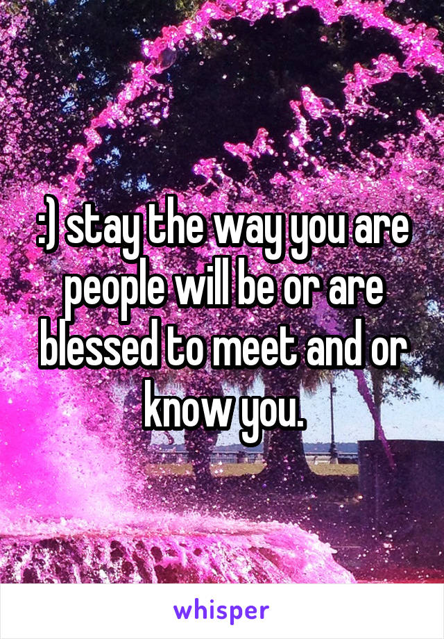 :) stay the way you are people will be or are blessed to meet and or know you.