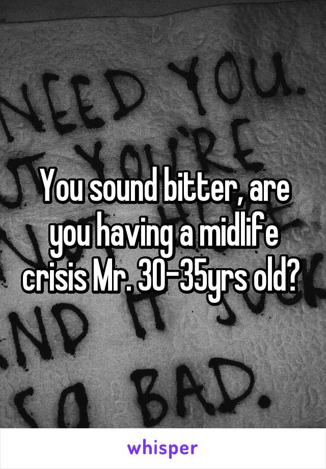 You sound bitter, are you having a midlife crisis Mr. 30-35yrs old? 