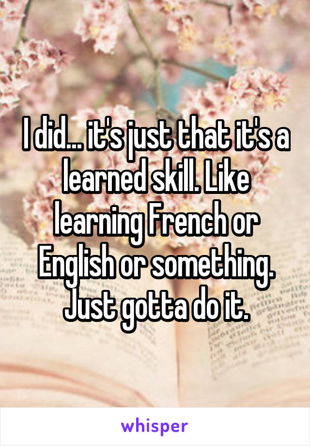 I did... it's just that it's a learned skill. Like learning French or English or something. Just gotta do it.