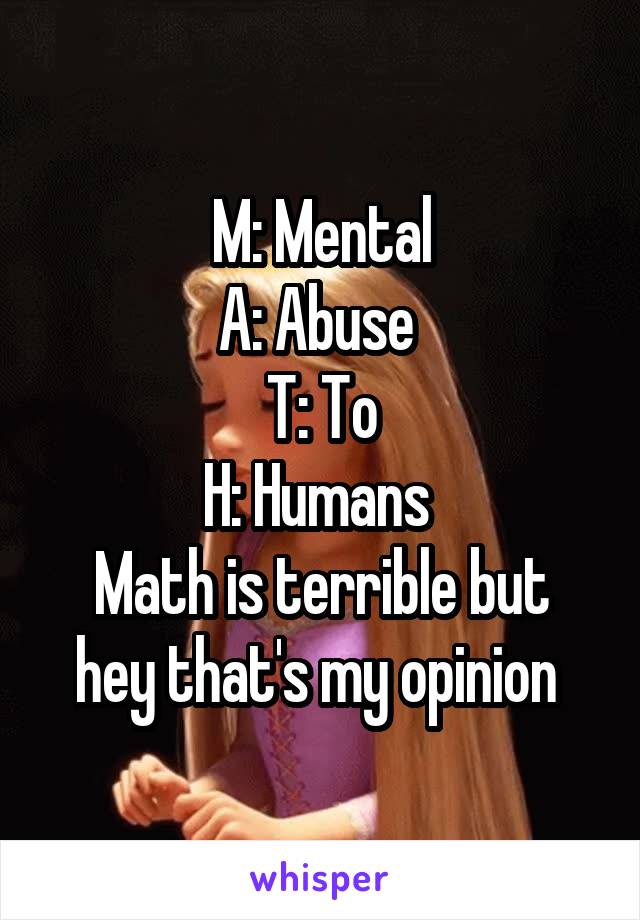 M: Mental
A: Abuse 
T: To
H: Humans 
Math is terrible but hey that's my opinion 
