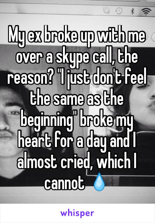 My ex broke up with me over a skype call, the reason? "I just don't feel the same as the beginning" broke my heart for a day and I almost cried, which I cannot 💧