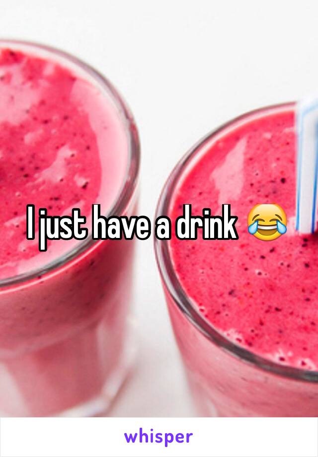 I just have a drink 😂
