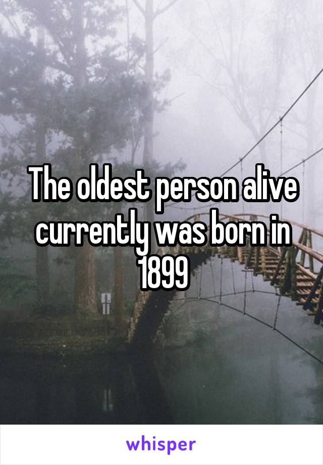 The oldest person alive currently was born in 1899