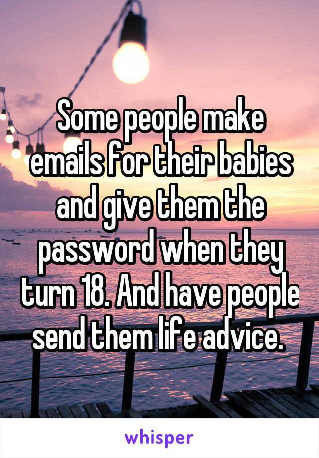 Some people make emails for their babies and give them the password when they turn 18. And have people send them life advice. 